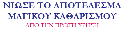 ΝΙΩΣΕ ΤΟ ΑΠΟΤΕΛΕΣΜΑ
ΜΑΓΙΚΟΥ ΚΑΘΑΡΙΣΜΟΥ
ΑΠΟ ΤΗΝ ΠΡΩΤΗ ΧΡΗΣΗ